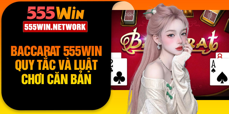 Baccarat 555Win quy tắc và luật chơi căn bản