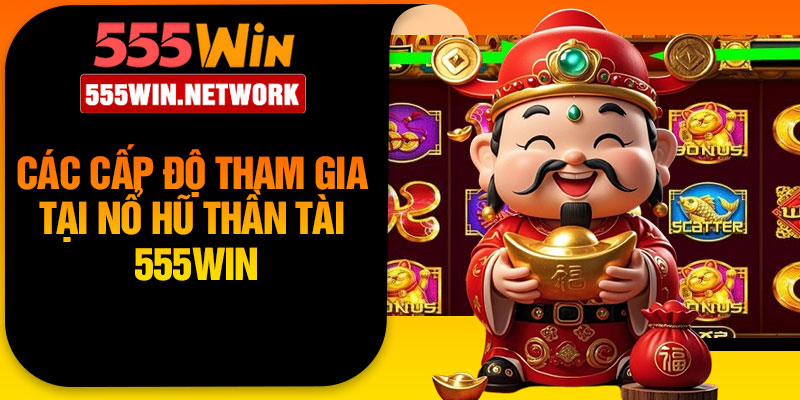 Các Cấp Độ Tham Gia Tại Nổ Hũ Thần Tài 555Win