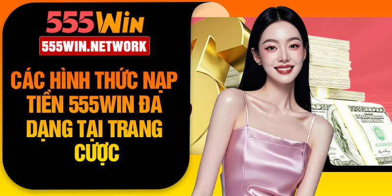 Các hình thức nạp tiền 555win đa dạng tại trang cược