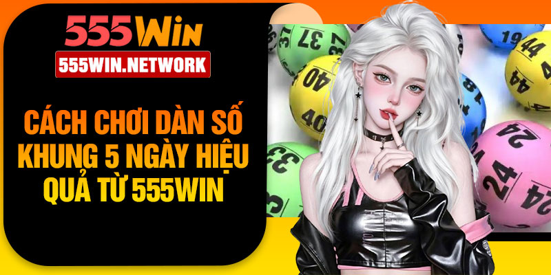 Cách chơi dàn số khung 5 ngày hiệu quả từ 555Win