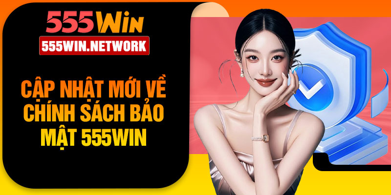 Cập nhật mới về chính sách bảo mật 555Win