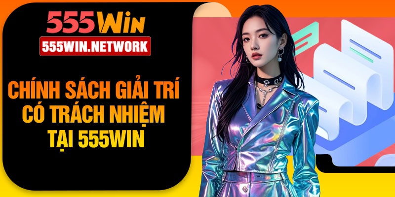 Chính sách giải trí có trách nhiệm tại 555Win