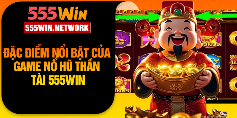 Đặc Điểm Nổi Bật Của Game Nổ Hũ Thần Tài 555Win