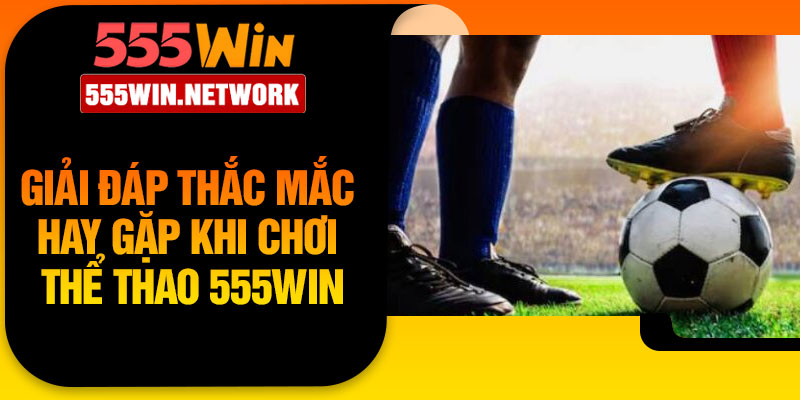 Giải đáp thắc mắc hay gặp khi chơi thể thao 555Win