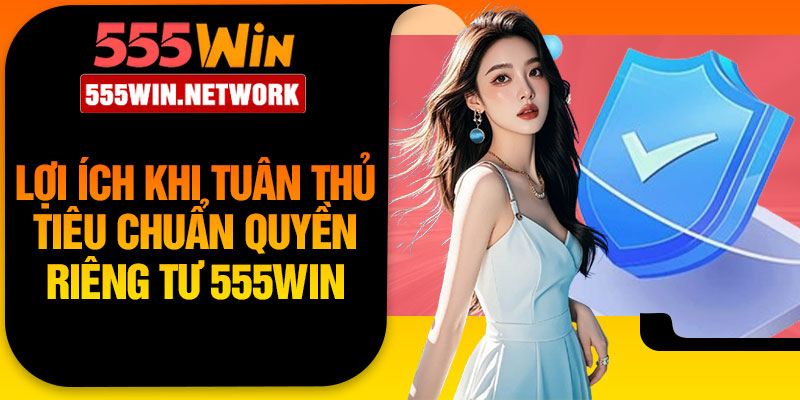 Lợi ích khi tuân thủ tiêu chuẩn quyền riêng tư 555win