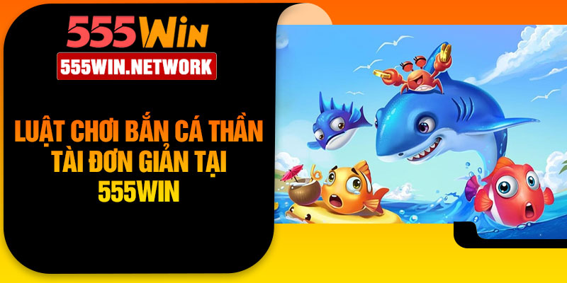 Luật chơi bắn cá thần tài đơn giản tại 555Win
