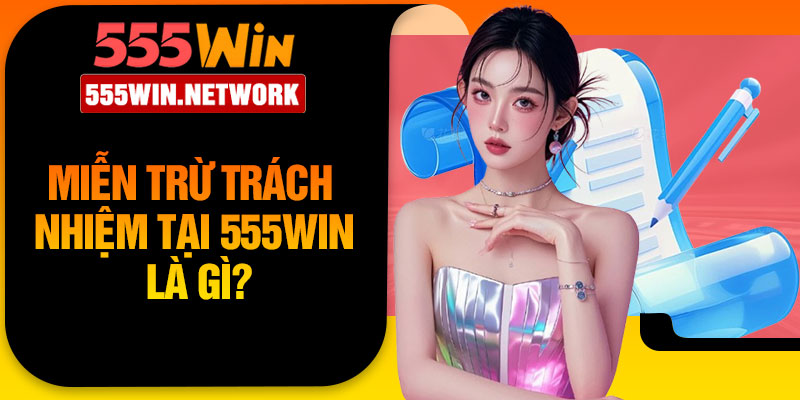 Miễn trừ trách nhiệm tại 555Win là gì?