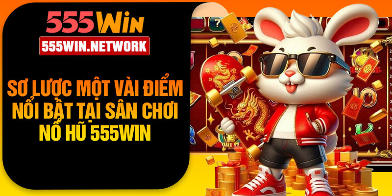 Sơ lược một vài điểm nổi bật tại sân chơi nổ hũ 555Win