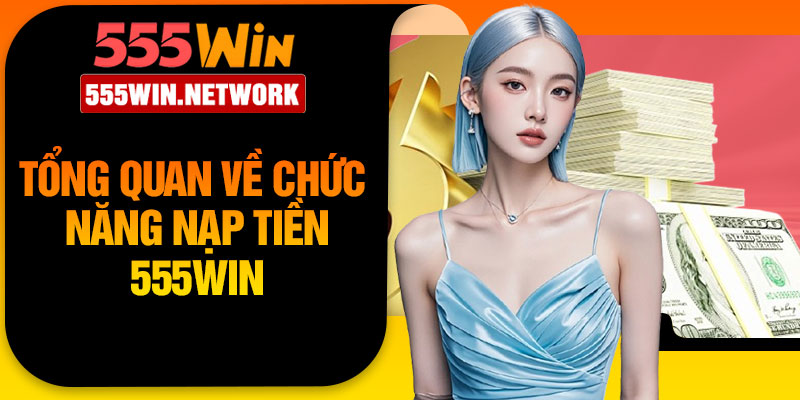Tổng quan về chức năng nạp tiền 555Win