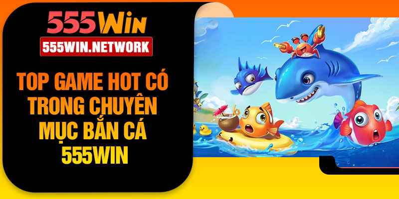 Top game hot có trong chuyên mục bắn cá 555Win