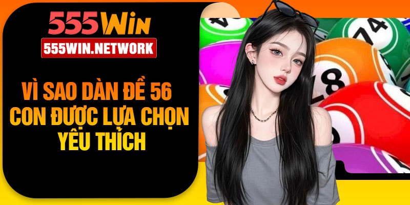 Vì sao dàn đề 56 con được lựa chọn yêu thích